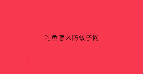 钓鱼怎么防蚊子网(钓鱼如何防蚊子)