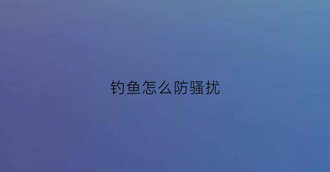 钓鱼怎么防骚扰(怎么防止被钓鱼执法)