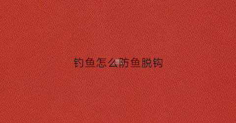 钓鱼怎么防鱼脱钩(钓鱼怎么防鱼脱钩最好)