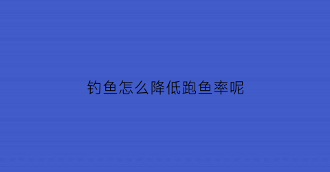 “钓鱼怎么降低跑鱼率呢(钓鱼怎么降低跑鱼率呢视频)