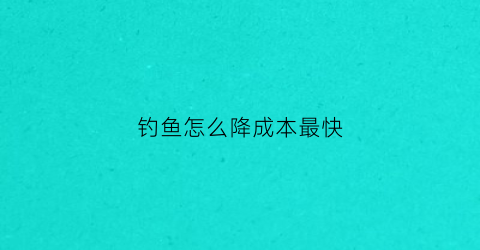 “钓鱼怎么降成本最快(钓鱼怎么降成本最快的方法)