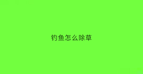 钓鱼怎么除草(钓鱼怎么除草最快)