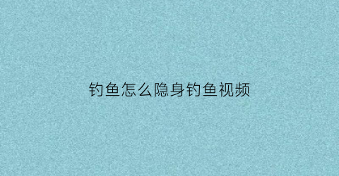 钓鱼怎么隐身钓鱼视频(隐身乐鱼钓)