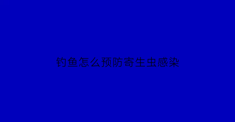 “钓鱼怎么预防寄生虫感染(钓鱼如何防止小鱼)