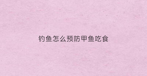 钓鱼怎么预防甲鱼吃食(钓鱼怎么预防甲鱼吃食呢)