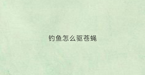 钓鱼怎么驱苍蝇(钓鱼怎么驱苍蝇最有效)