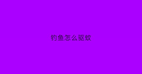 “钓鱼怎么驱蚊(钓鱼怎么驱蚊子)