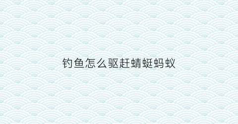钓鱼怎么驱赶蜻蜓蚂蚁(驱赶钓鱼者方法)