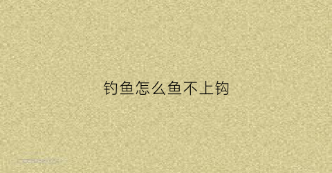 钓鱼怎么鱼不上钩(鱼不上钩怎么回事)