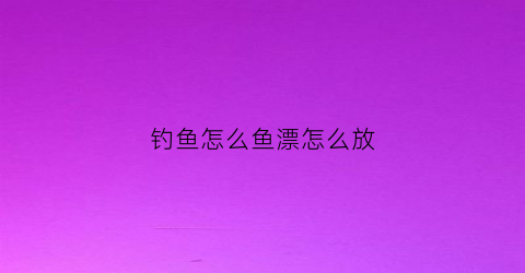 钓鱼怎么鱼漂怎么放(钓鱼漂怎么浮起来)