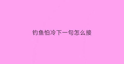 “钓鱼怕冷下一句怎么接(钓鱼时怕鱼儿吓走时的担心)