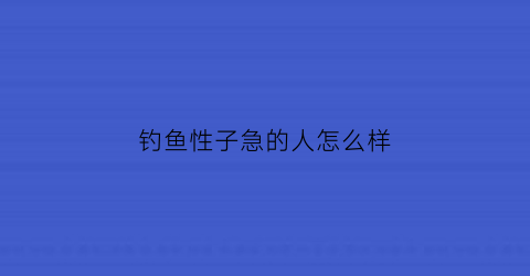 “钓鱼性子急的人怎么样(钓鱼看性格)