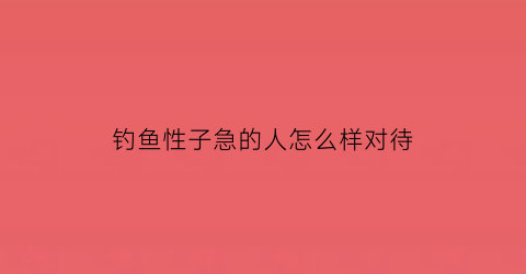 钓鱼性子急的人怎么样对待