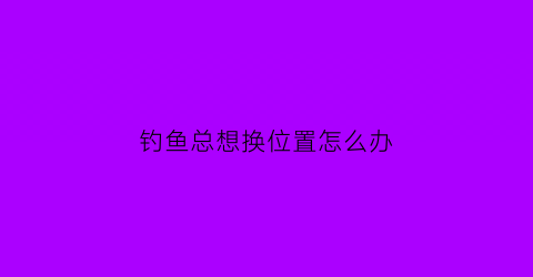 钓鱼总想换位置怎么办(钓鱼要换位置吗)