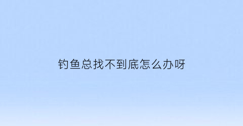 钓鱼总找不到底怎么办呀(钓鱼不会找底怎么办)
