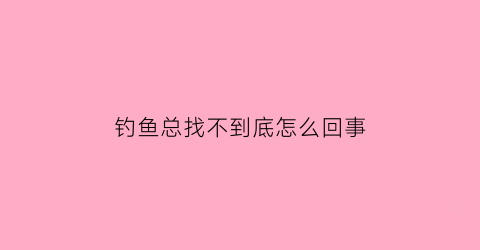 钓鱼总找不到底怎么回事(钓鱼钓不到底怎么办)
