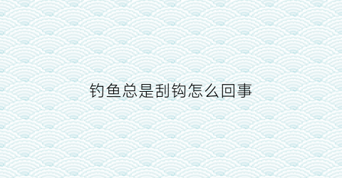 钓鱼总是刮钩怎么回事(钓鱼老是矛到)
