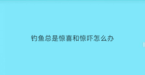 钓鱼总是惊喜和惊吓怎么办(钓鱼老是矛到)