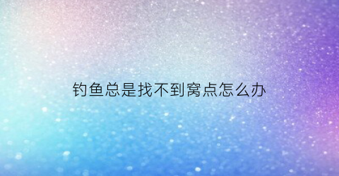 钓鱼总是找不到窝点怎么办(钓鱼找不到底怎么调漂)