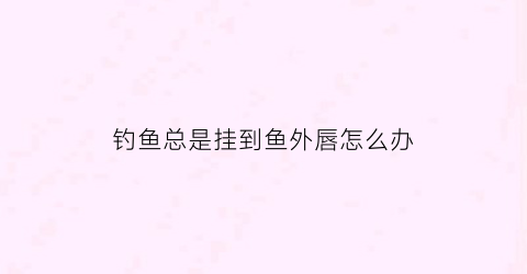 钓鱼总是挂到鱼外唇怎么办(钓鱼挂到下嘴巴该怎样调整)