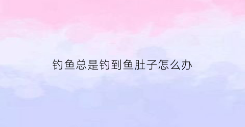 “钓鱼总是钓到鱼肚子怎么办(钓鱼经常把鱼从肚子勾上来)