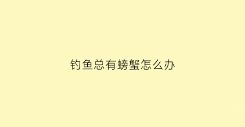 “钓鱼总有螃蟹怎么办(钓鱼总有螃蟹怎么办呢)