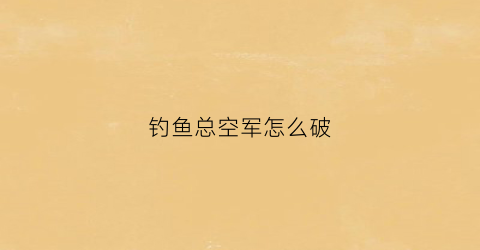 钓鱼总空军怎么破(钓鱼空军怎么办)
