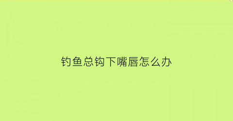 “钓鱼总钩下嘴唇怎么办(钓鱼钩下嘴唇是怎么回事)