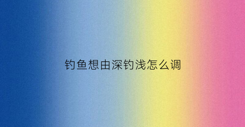 钓鱼想由深钓浅怎么调(钓鱼钓深钓浅口诀)
