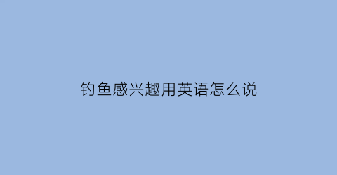 钓鱼感兴趣用英语怎么说