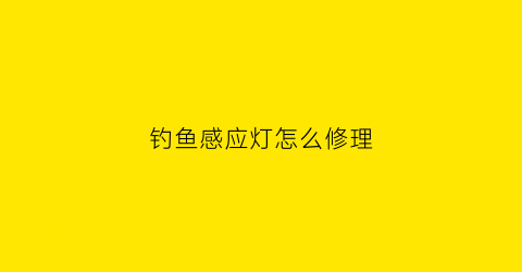 钓鱼感应灯怎么修理(钓鱼感应灯亮一会自己灭)