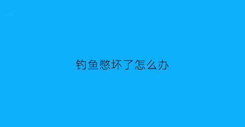 “钓鱼憋坏了怎么办(钓鱼后堵打不开怎么办)