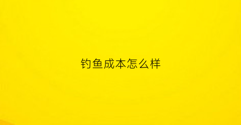 钓鱼成本怎么样(钓鱼费钱么)