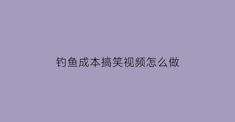 钓鱼成本搞笑视频怎么做(钓鱼成本搞笑视频怎么做好看)
