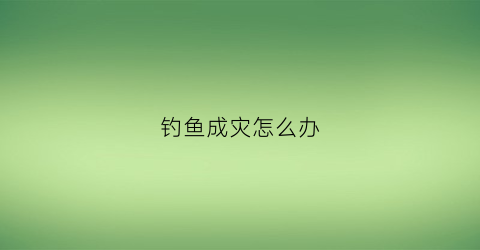 钓鱼成灾怎么办(钓鱼成灾怎么办啊)