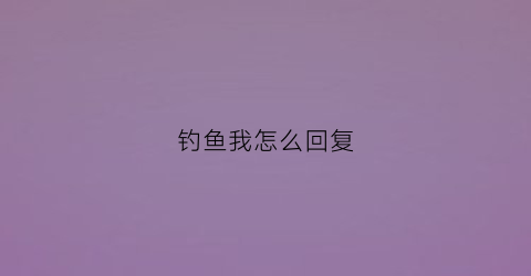 钓鱼我怎么回复(钓鱼怎么回答)