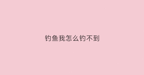 钓鱼我怎么钓不到(钓鱼钓不到是怎么回事)