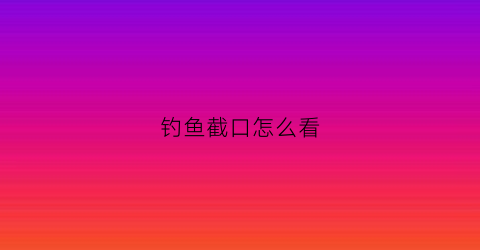 钓鱼截口怎么看(钓鱼截口怎么办)