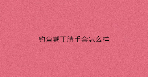 钓鱼戴丁腈手套怎么样(丁腈手套干啥用的)