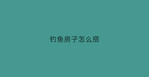 钓鱼房子怎么搭(钓鱼房子造价)