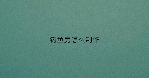 钓鱼房怎么制作(钓鱼房是什么意思)