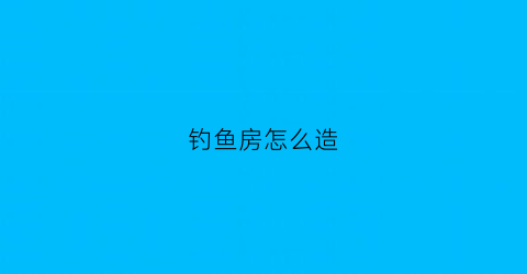 钓鱼房怎么造(钓鱼房子造价)