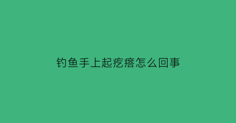 钓鱼手上起疙瘩怎么回事(钓鱼后手上起密密麻麻的包)