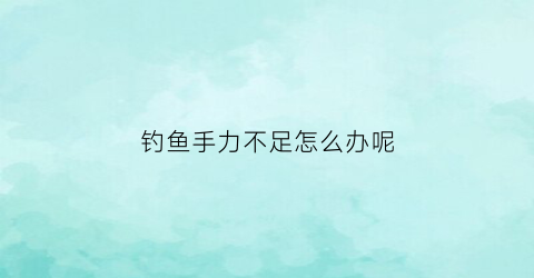 钓鱼手力不足怎么办呢(钓鱼手感)