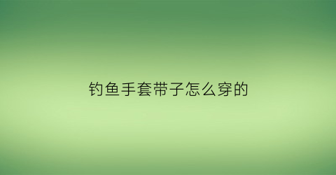 钓鱼手套带子怎么穿的(钓鱼戴手套)