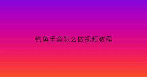 钓鱼手套怎么做视频教程