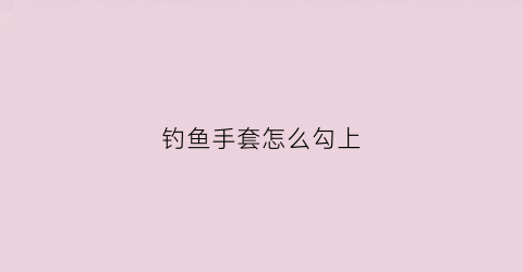 钓鱼手套怎么勾上(钓鱼手套价格及图片)