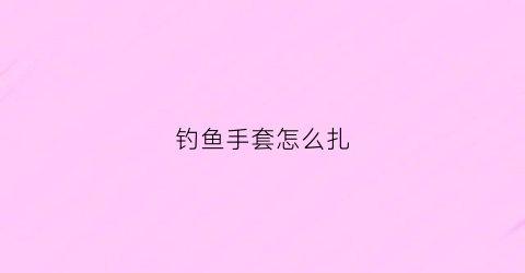 钓鱼手套怎么扎(钓鱼手套怎么扎视频)