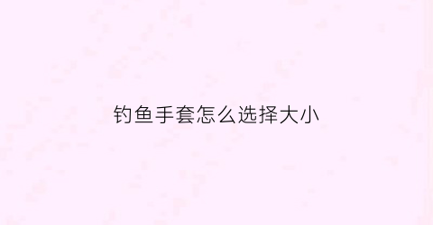 钓鱼手套怎么选择大小(钓鱼手套的作用)
