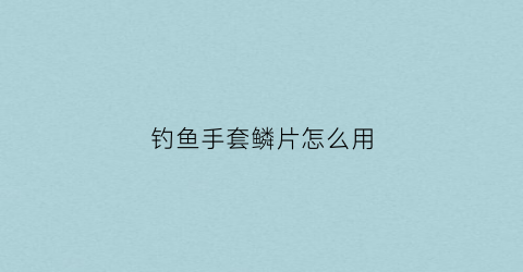 钓鱼手套鳞片怎么用(鱼鳞片手套的钩织视频)